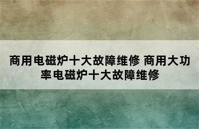 商用电磁炉十大故障维修 商用大功率电磁炉十大故障维修